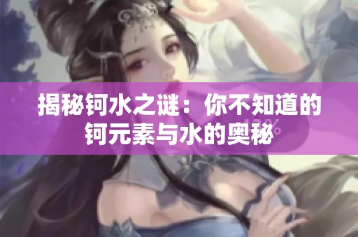 揭秘钶水之谜：你不知道的钶元素与水的奥秘