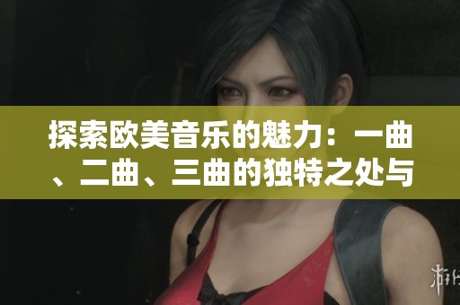探索欧美音乐的魅力：一曲、二曲、三曲的独特之处与文化内涵