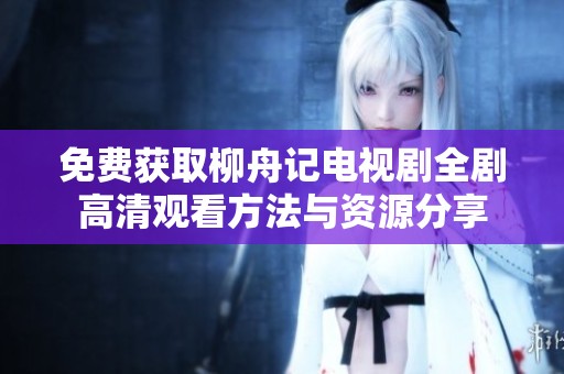 免费获取柳舟记电视剧全剧高清观看方法与资源分享