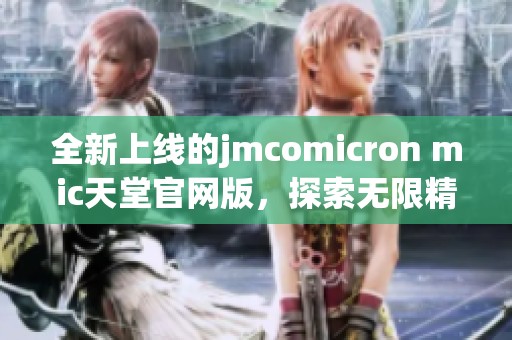 全新上线的jmcomicron mic天堂官网版，探索无限精彩与乐趣