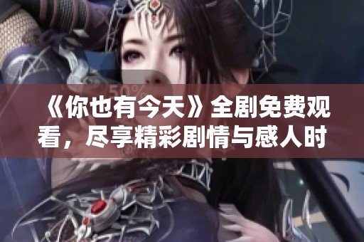 《你也有今天》全剧免费观看，尽享精彩剧情与感人时刻