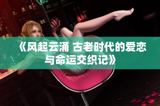 《风起云涌 古老时代的爱恋与命运交织记》