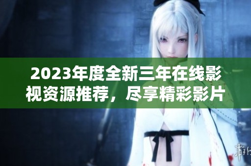 2023年度全新三年在线影视资源推荐，尽享精彩影片盛宴