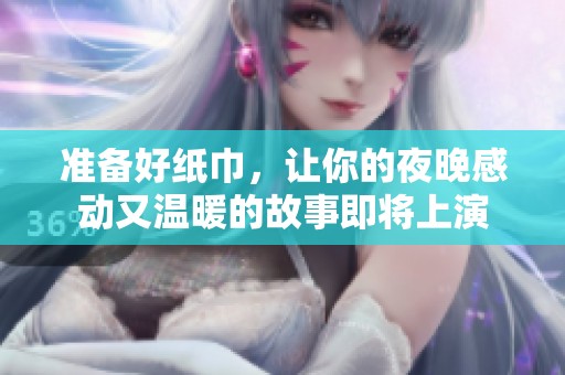 准备好纸巾，让你的夜晚感动又温暖的故事即将上演