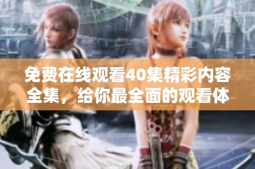 免费在线观看40集精彩内容全集，给你最全面的观看体验！