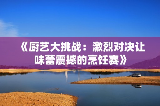 《厨艺大挑战：激烈对决让味蕾震撼的烹饪赛》