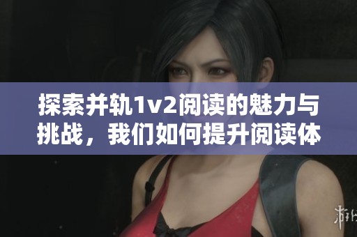 探索并轨1v2阅读的魅力与挑战，我们如何提升阅读体验