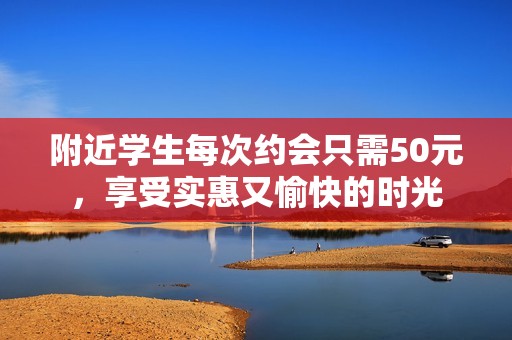 附近学生每次约会只需50元，享受实惠又愉快的时光