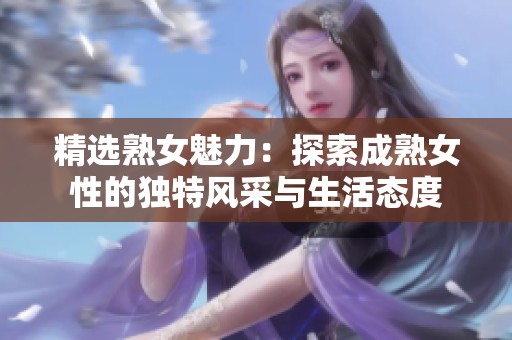 精选熟女魅力：探索成熟女性的独特风采与生活态度