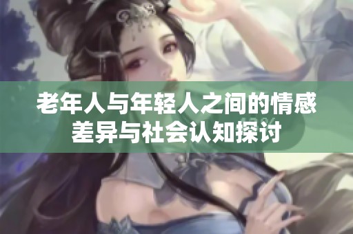 老年人与年轻人之间的情感差异与社会认知探讨