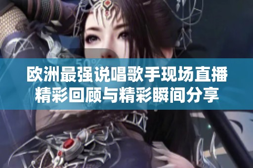 欧洲最强说唱歌手现场直播精彩回顾与精彩瞬间分享