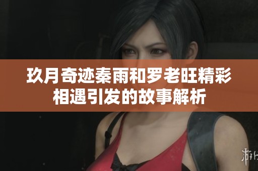 玖月奇迹秦雨和罗老旺精彩相遇引发的故事解析