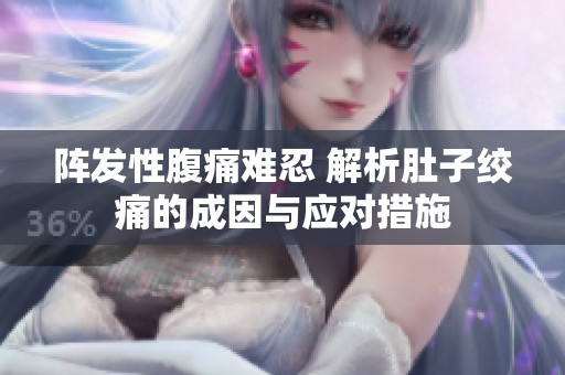 阵发性腹痛难忍 解析肚子绞痛的成因与应对措施