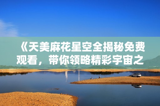 《天美麻花星空全揭秘免费观看，带你领略精彩宇宙之旅》