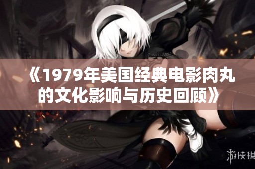 《1979年美国经典电影肉丸的文化影响与历史回顾》