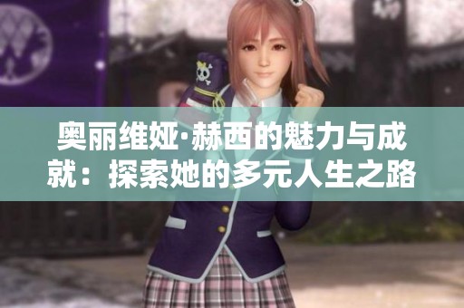 奥丽维娅·赫西的魅力与成就：探索她的多元人生之路
