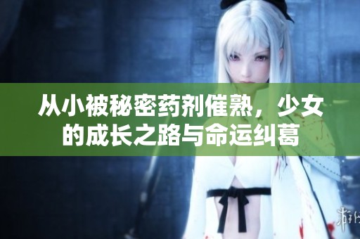 从小被秘密药剂催熟，少女的成长之路与命运纠葛
