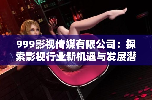 999影视传媒有限公司：探索影视行业新机遇与发展潜力