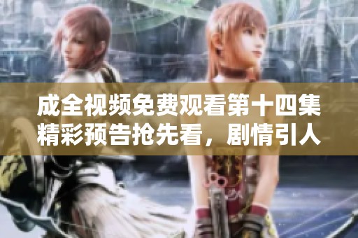成全视频免费观看第十四集精彩预告抢先看，剧情引人期待