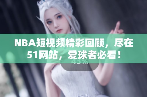 NBA短视频精彩回顾，尽在51网站，爱球者必看！