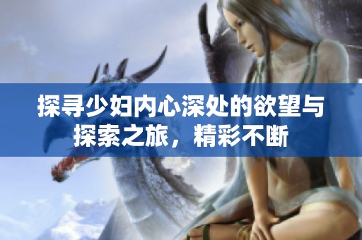 探寻少妇内心深处的欲望与探索之旅，精彩不断