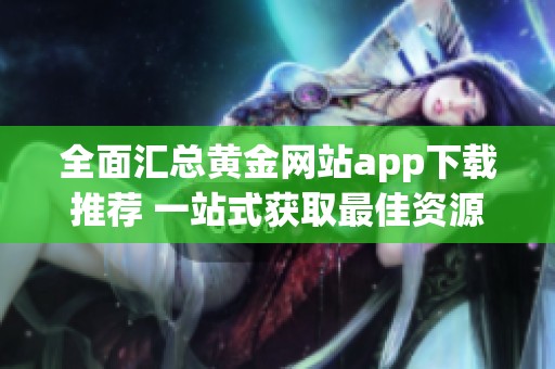 全面汇总黄金网站app下载推荐 一站式获取最佳资源与平台