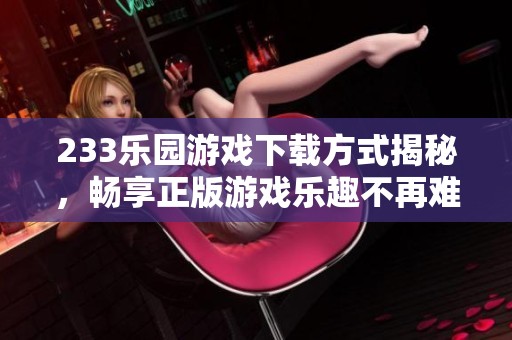233乐园游戏下载方式揭秘，畅享正版游戏乐趣不再难