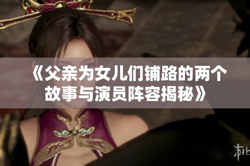 《父亲为女儿们铺路的两个故事与演员阵容揭秘》