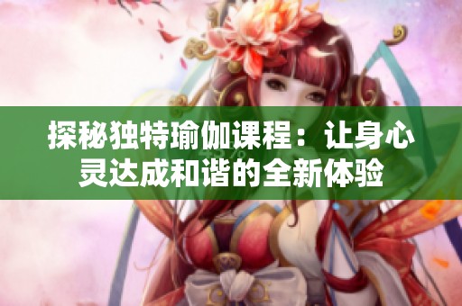 探秘独特瑜伽课程：让身心灵达成和谐的全新体验