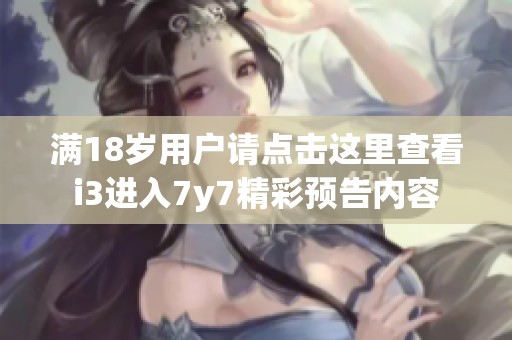 满18岁用户请点击这里查看i3进入7y7精彩预告内容
