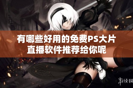 有哪些好用的免费PS大片直播软件推荐给你呢