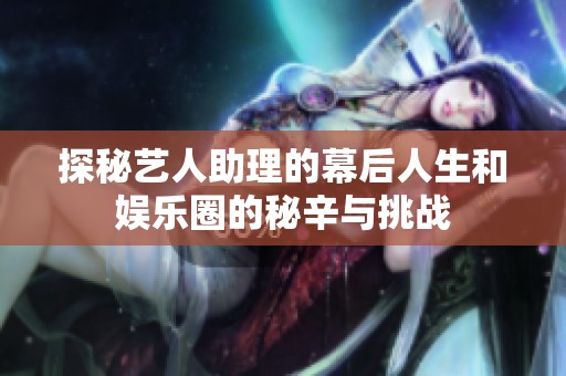 探秘艺人助理的幕后人生和娱乐圈的秘辛与挑战