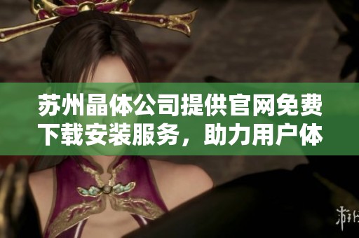 苏州晶体公司提供官网免费下载安装服务，助力用户体验提升