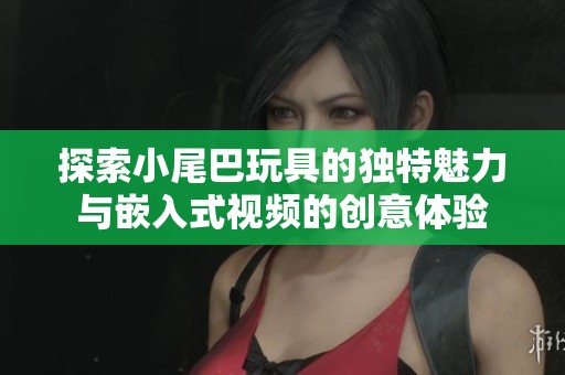 探索小尾巴玩具的独特魅力与嵌入式视频的创意体验
