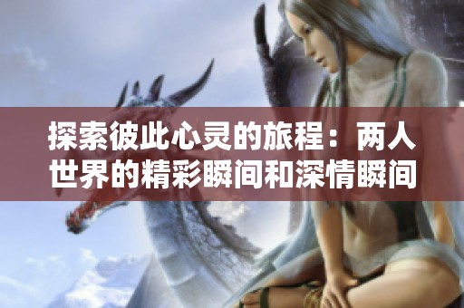 探索彼此心灵的旅程：两人世界的精彩瞬间和深情瞬间