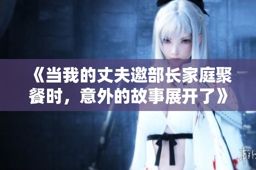 《当我的丈夫邀部长家庭聚餐时，意外的故事展开了》