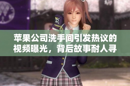 苹果公司洗手间引发热议的视频曝光，背后故事耐人寻味