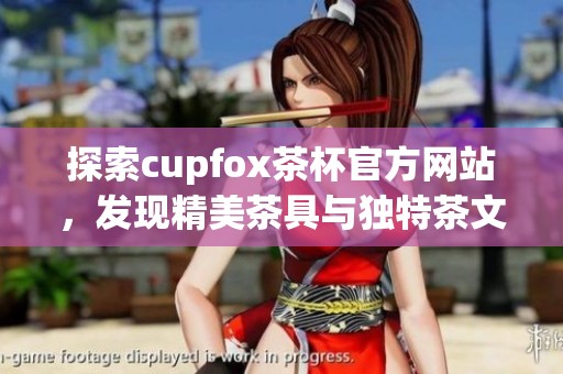 探索cupfox茶杯官方网站，发现精美茶具与独特茶文化