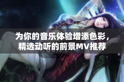 为你的音乐体验增添色彩，精选动听的前景MV推荐