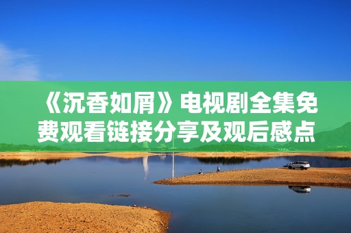 《沉香如屑》电视剧全集免费观看链接分享及观后感点评