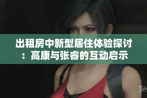 出租房中新型居住体验探讨：高康与张睿的互动启示