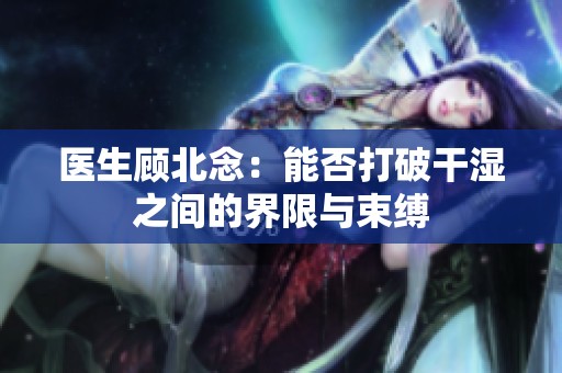 医生顾北念：能否打破干湿之间的界限与束缚