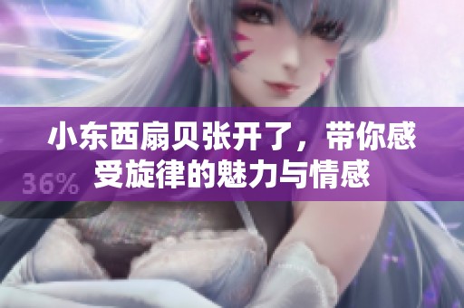 小东西扇贝张开了，带你感受旋律的魅力与情感