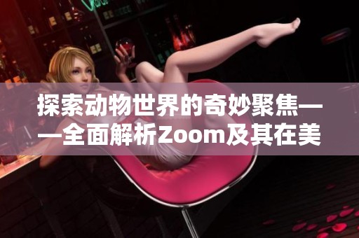 探索动物世界的奇妙聚焦——全面解析Zoom及其在美国的应用