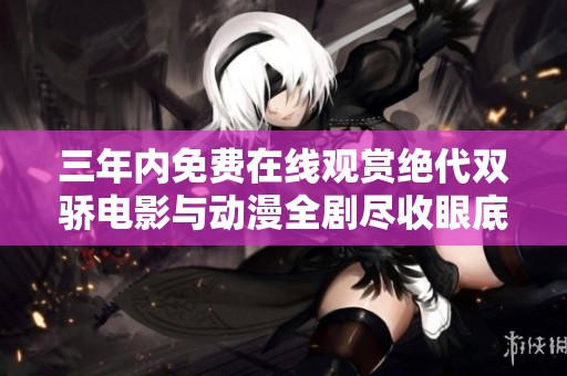 三年内免费在线观赏绝代双骄电影与动漫全剧尽收眼底