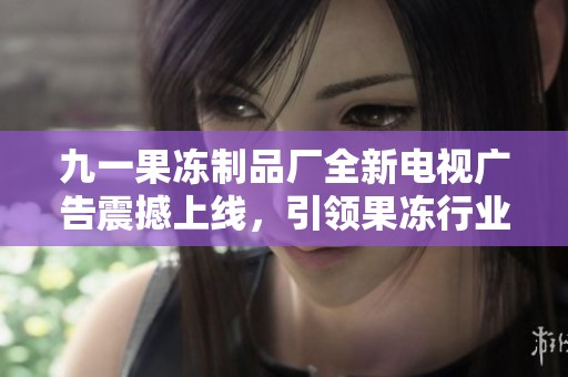 九一果冻制品厂全新电视广告震撼上线，引领果冻行业新潮流