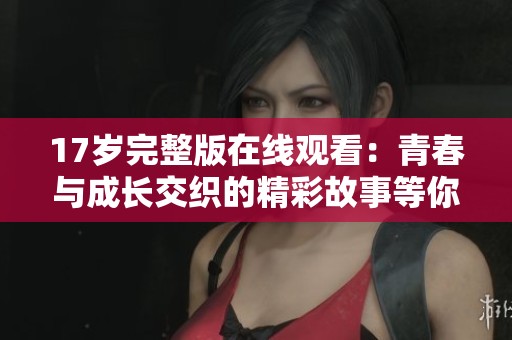 17岁完整版在线观看：青春与成长交织的精彩故事等你探索
