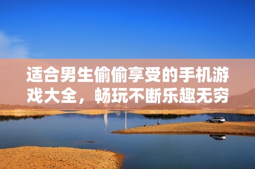 适合男生偷偷享受的手机游戏大全，畅玩不断乐趣无穷