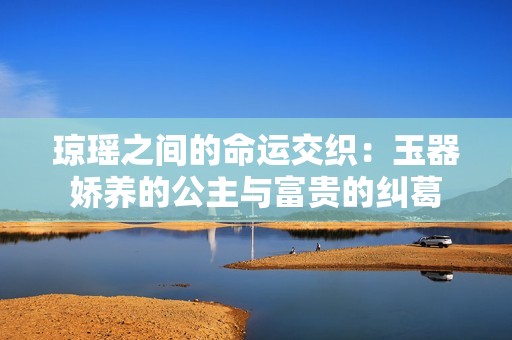 琼瑶之间的命运交织：玉器娇养的公主与富贵的纠葛