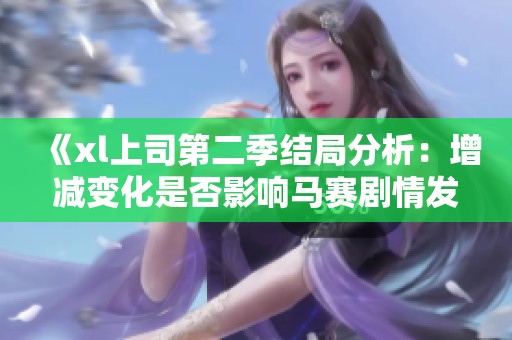 《xl上司第二季结局分析：增减变化是否影响马赛剧情发展》